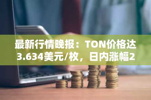最新行情晚报：TON价格达3.634美元/枚，日内涨幅2.14%