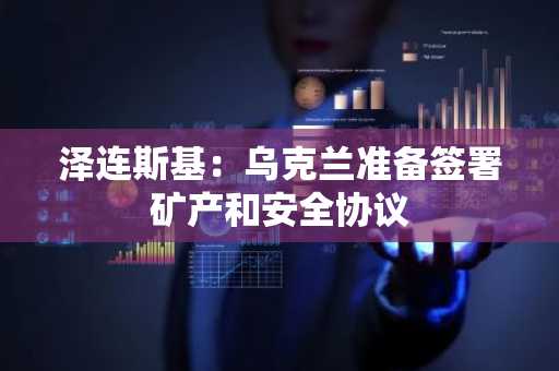 泽连斯基：乌克兰准备签署矿产和安全协议