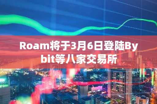 Roam将于3月6日登陆Bybit等八家交易所