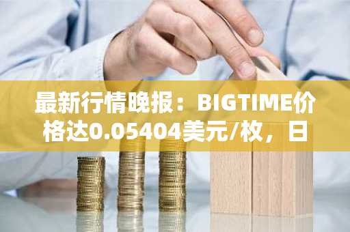 最新行情晚报：BIGTIME价格达0.05404美元/枚，日内跌幅-3.50%