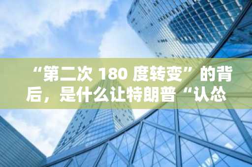 “第二次 180 度转变”的背后，是什么让特朗普“认怂”了？