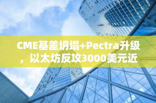CME基差坍塌 Pectra升级，以太坊反攻3000美元近在眼前？