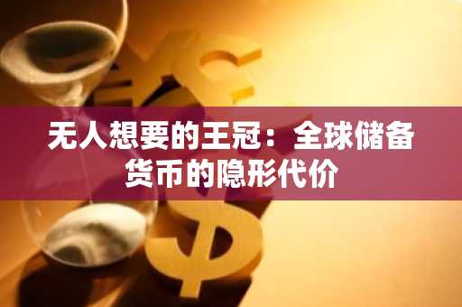 无人想要的王冠：全球储备货币的隐形代价