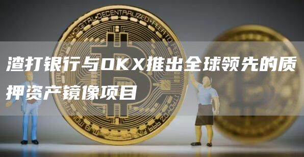 渣打银行与OKX推出全球领先的质押资产镜像项目