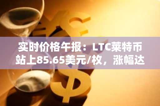 实时价格午报：LTC莱特币站上85.65美元/枚，涨幅达3.50%