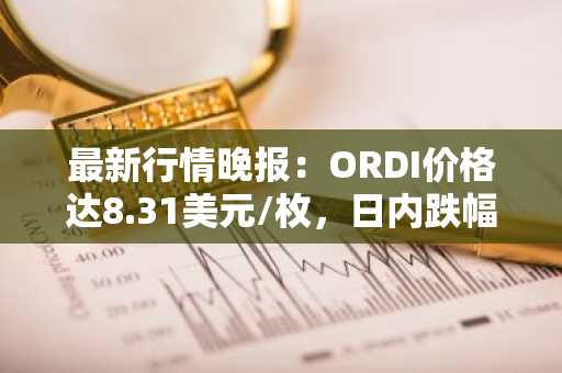 最新行情晚报：ORDI价格达8.31美元/枚，日内跌幅-3.60%