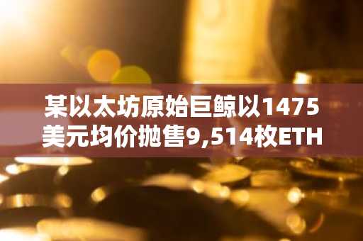 某以太坊原始巨鲸以1475美元均价抛售9,514枚ETH，系过去10年中首次抛售