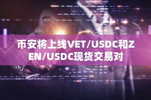 币安将上线VET/USDC和ZEN/USDC现货交易对