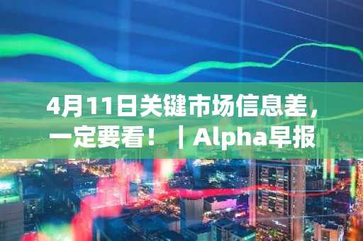 4月11日关键市场信息差，一定要看！｜Alpha早报