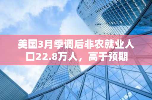 美国3月季调后非农就业人口22.8万人，高于预期