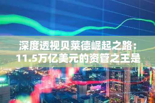 深度透视贝莱德崛起之路：11.5万亿美元的资管之王是如何炼成的？