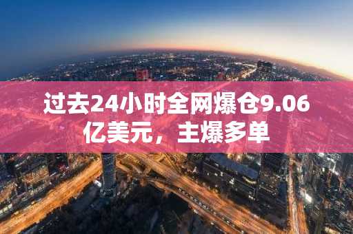 过去24小时全网爆仓9.06亿美元，主爆多单