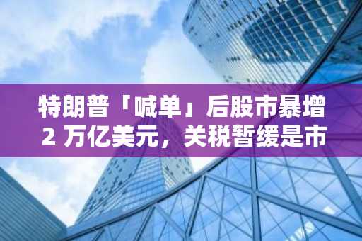 特朗普「喊单」后股市暴增 2 万亿美元，关税暂缓是市场底部还是「老鼠仓的撤退」？
