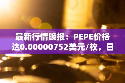 最新行情晚报：PEPE价格达0.00000752美元/枚，日内跌幅-3.59%