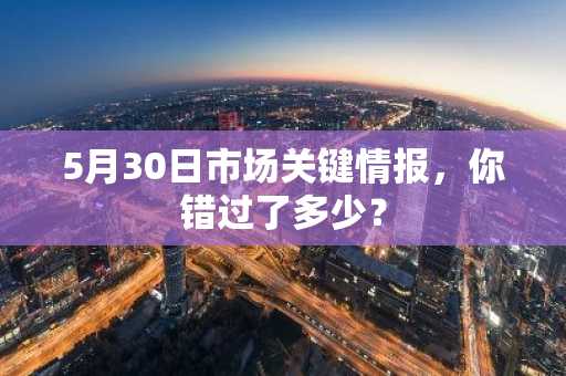 5月30日市场关键情报，你错过了多少？