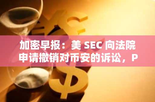 加密早报：美 SEC 向法院申请撤销对币安的诉讼，Plume Network 联合创始人离世