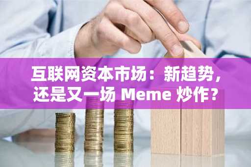 互联网资本市场：新趋势，还是又一场 Meme 炒作？