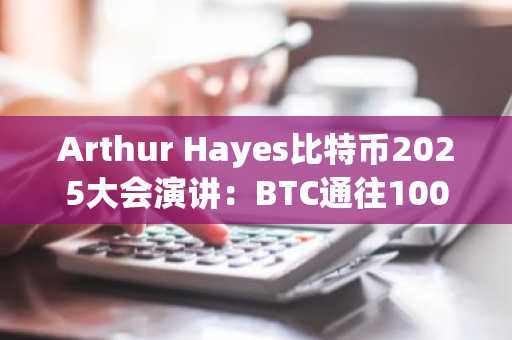 Arthur Hayes比特币2025大会演讲：BTC通往100万美元之路