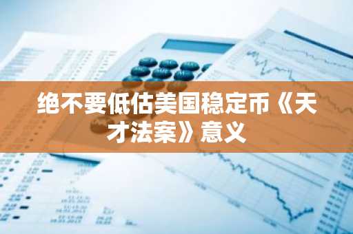 绝不要低估美国稳定币《天才法案》意义
