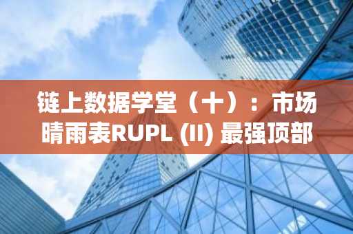 链上数据学堂（十）：市场晴雨表RUPL (II) 最强顶部信号&历史周期顶部详细分析