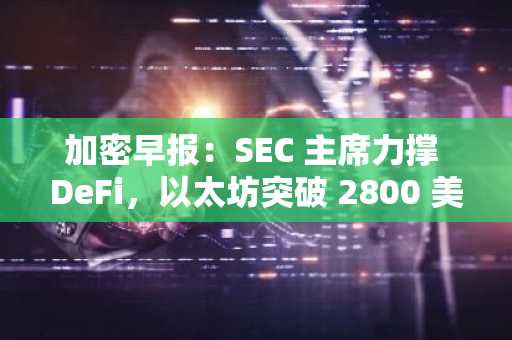 加密早报：SEC 主席力撑 DeFi，以太坊突破 2800 美元