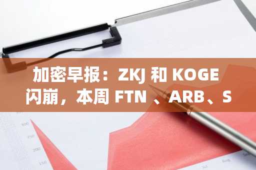 加密早报：ZKJ 和 KOGE 闪崩，本周 FTN 、ARB、S 等代币将迎来大额解锁