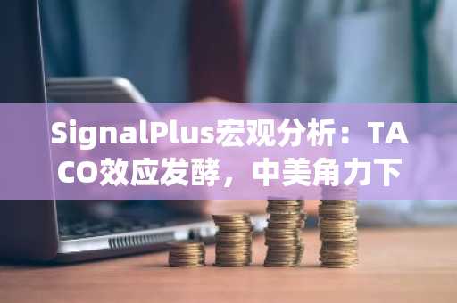 SignalPlus宏观分析：TACO效应发酵，中美角力下的加密市场异动