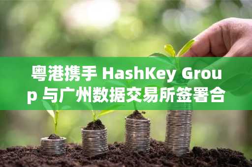 粤港携手 HashKey Group 与广州数据交易所签署合作备忘录