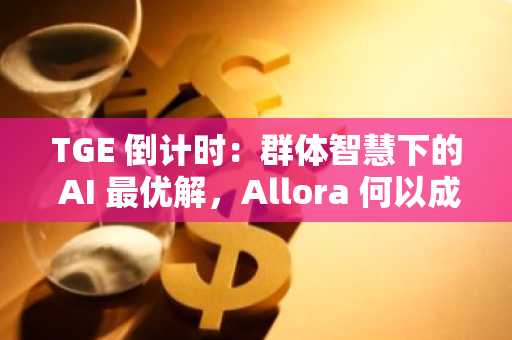 TGE 倒计时：群体智慧下的 AI 最优解，Allora 何以成为 AI 总控台？