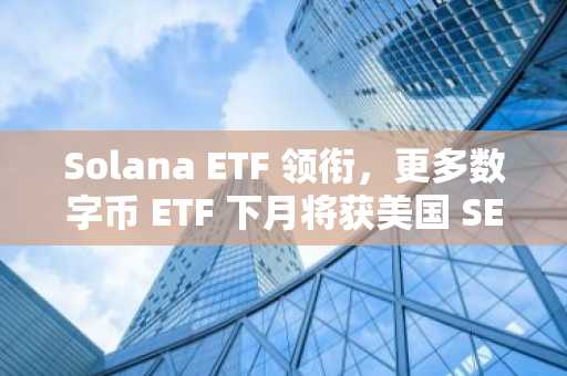 Solana ETF 领衔，更多数字币 ETF 下月将获美国 SEC 批准？